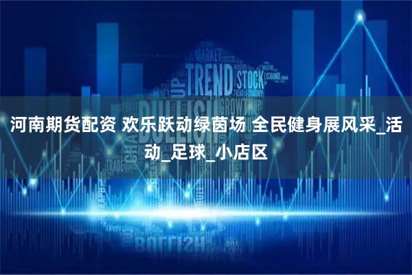 河南期货配资 欢乐跃动绿茵场 全民健身展风采_活动_足球_小店区