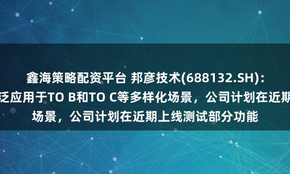 鑫海策略配资平台 邦彦技术(688132.SH)：智能体数字人可广泛应用于TO B和TO C等多样化场景，公司计划在近期上线测试部分功能
