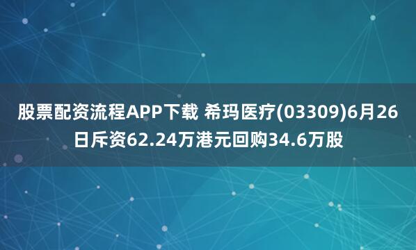 股票配资流程APP下载 希玛医疗(03309)6月26日斥资62.24万港元回购34.6万股