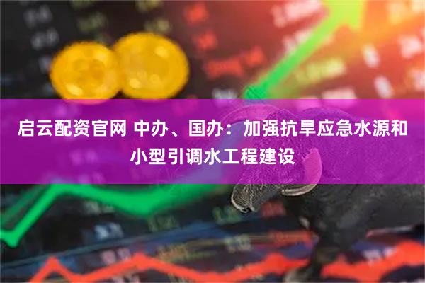 启云配资官网 中办、国办：加强抗旱应急水源和小型引调水工程建设