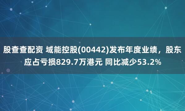 股查查配资 域能控股(00442)发布年度业绩，股东应占亏损829.7万港元 同比减少53.2%