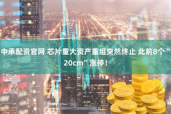 中承配资官网 芯片重大资产重组突然终止 此前8个“20cm”涨停！