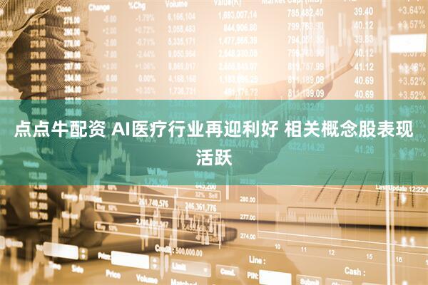 点点牛配资 AI医疗行业再迎利好 相关概念股表现活跃