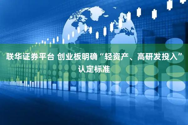 联华证券平台 创业板明确“轻资产、高研发投入”认定标准