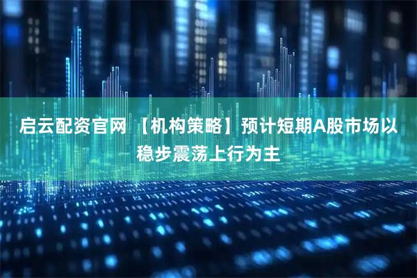 启云配资官网 【机构策略】预计短期A股市场以稳步震荡上行为主