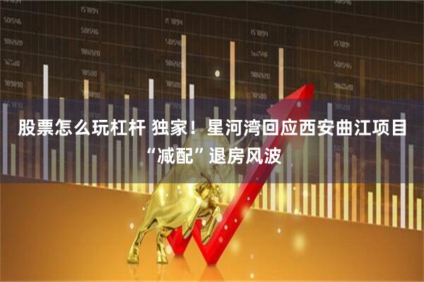 股票怎么玩杠杆 独家！星河湾回应西安曲江项目“减配”退房风波