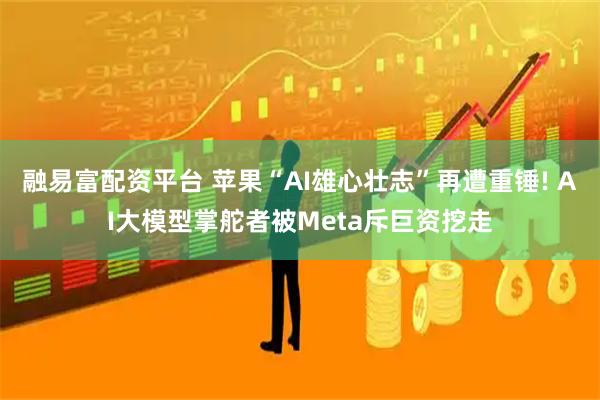 融易富配资平台 苹果“AI雄心壮志”再遭重锤! AI大模型掌舵者被Meta斥巨资挖走