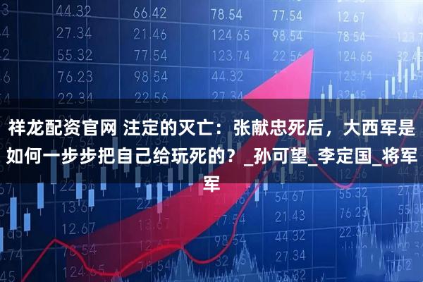祥龙配资官网 注定的灭亡：张献忠死后，大西军是如何一步步把自己给玩死的？_孙可望_李定国_将军