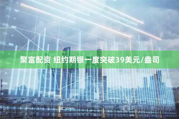 聚富配资 纽约期银一度突破39美元/盎司