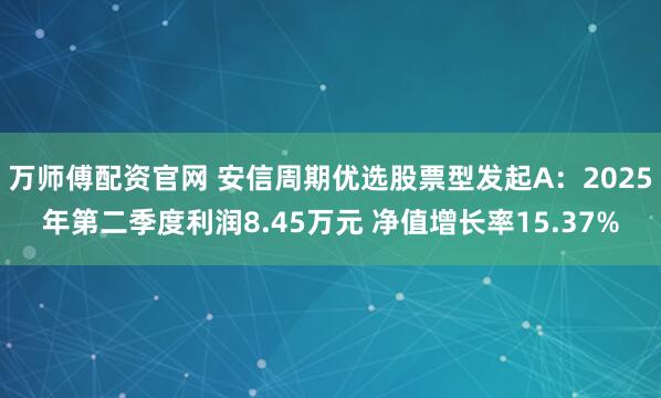 万师傅配资官网 安信周期优选股票型发起A：2025年第二季度利润8.45万元 净值增长率15.37%