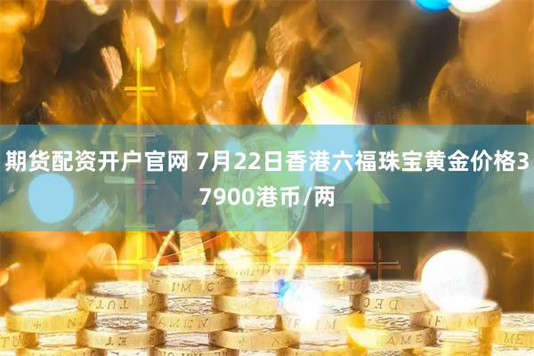 期货配资开户官网 7月22日香港六福珠宝黄金价格37900港币/两