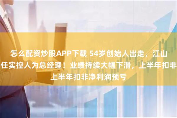 怎么配资炒股APP下载 54岁创始人出走，江山欧派紧急聘任实控人为总经理！业绩持续大幅下滑，上半年扣非净利润预亏