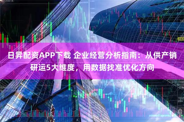 日昇配资APP下载 企业经营分析指南：从供产销研运5大维度，用数据找准优化方向