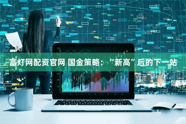 富灯网配资官网 国金策略：“新高”后的下一站