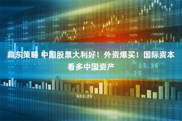 鼎东策略 中国股票大利好！外资爆买！国际资本看多中国资产