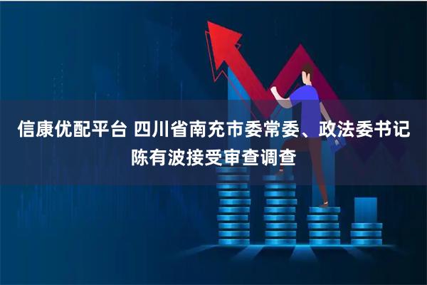 信康优配平台 四川省南充市委常委、政法委书记陈有波接受审查调查
