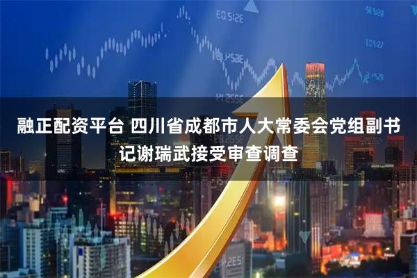 融正配资平台 四川省成都市人大常委会党组副书记谢瑞武接受审查调查