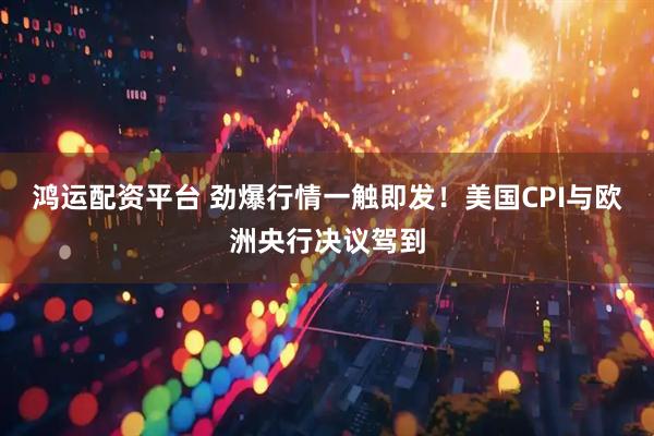 鸿运配资平台 劲爆行情一触即发！美国CPI与欧洲央行决议驾到
