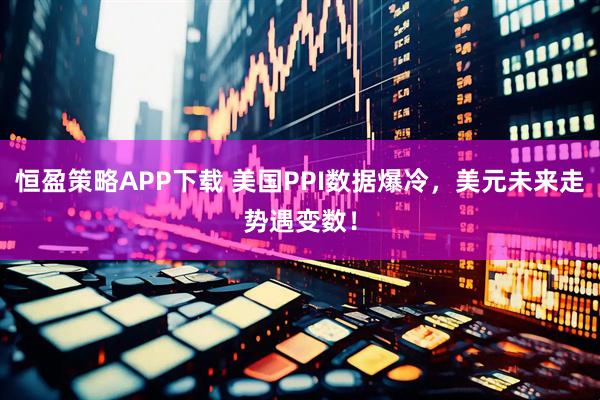 恒盈策略APP下载 美国PPI数据爆冷，美元未来走势遇变数！
