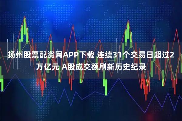 扬州股票配资网APP下载 连续31个交易日超过2万亿元 A股成交额刷新历史纪录