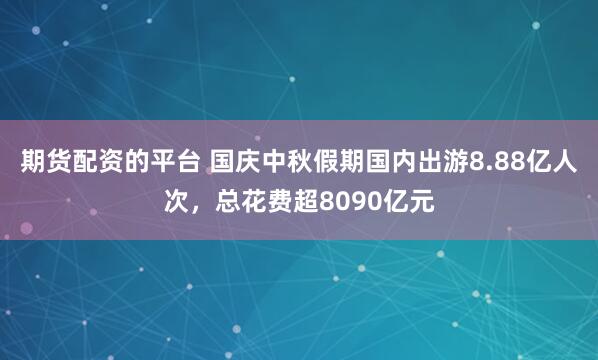 期货配资的平台 国庆中秋假期国内出游8.88亿人次，总花费超8090亿元