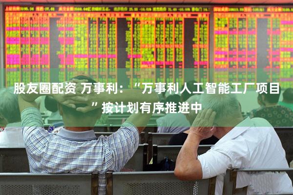 股友圈配资 万事利：“万事利人工智能工厂项目”按计划有序推进中