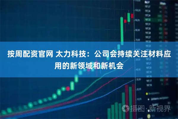 按周配资官网 太力科技：公司会持续关注材料应用的新领域和新机会