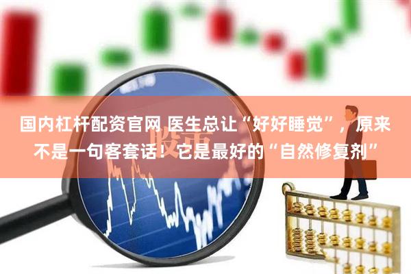 国内杠杆配资官网 医生总让“好好睡觉”，原来不是一句客套话！它是最好的“自然修复剂”