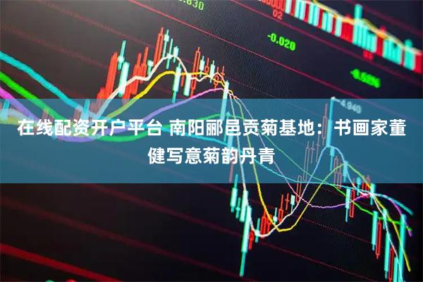 在线配资开户平台 南阳郦邑贡菊基地：书画家董健写意菊韵丹青