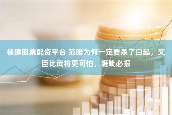 福建股票配资平台 范睢为何一定要杀了白起，文臣比武将更可怕，睚眦必报