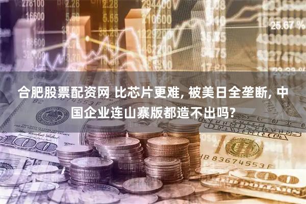 合肥股票配资网 比芯片更难, 被美日全垄断, 中国企业连山寨版都造不出吗?