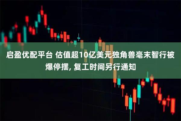 启盈优配平台 估值超10亿美元独角兽毫末智行被爆停摆, 复工时间另行通知