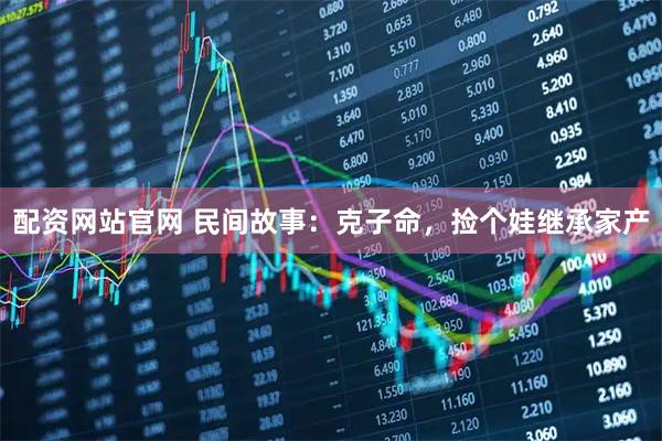 配资网站官网 民间故事：克子命，捡个娃继承家产