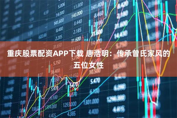 重庆股票配资APP下载 唐浩明：传承曾氏家风的五位女性