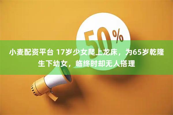 小麦配资平台 17岁少女爬上龙床，为65岁乾隆生下幼女，临终时却无人搭理
