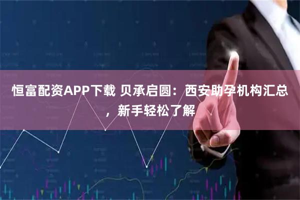 恒富配资APP下载 贝承启圆：西安助孕机构汇总，新手轻松了解
