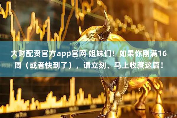 大财配资官方app官网 姐妹们！如果你刚满16周（或者快到了），请立刻、马上收藏这篇！