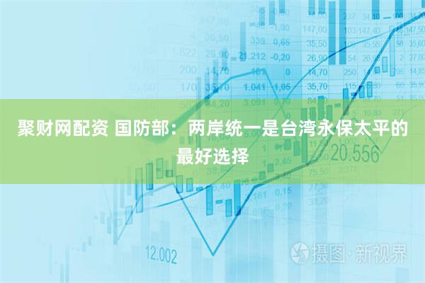 聚财网配资 国防部：两岸统一是台湾永保太平的最好选择