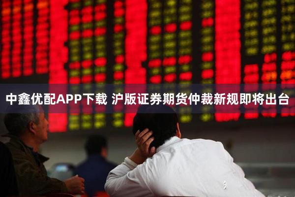 中鑫优配APP下载 沪版证券期货仲裁新规即将出台