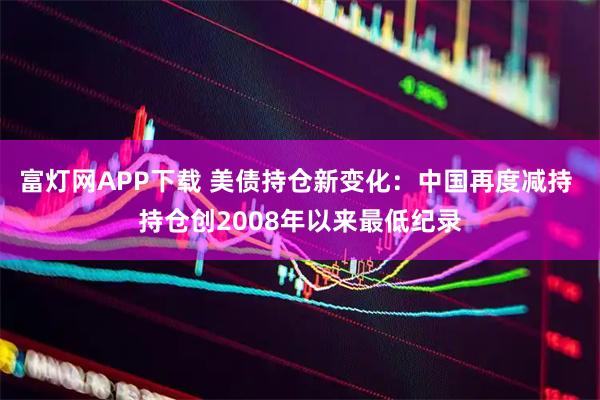 富灯网APP下载 美债持仓新变化：中国再度减持 持仓创2008年以来最低纪录
