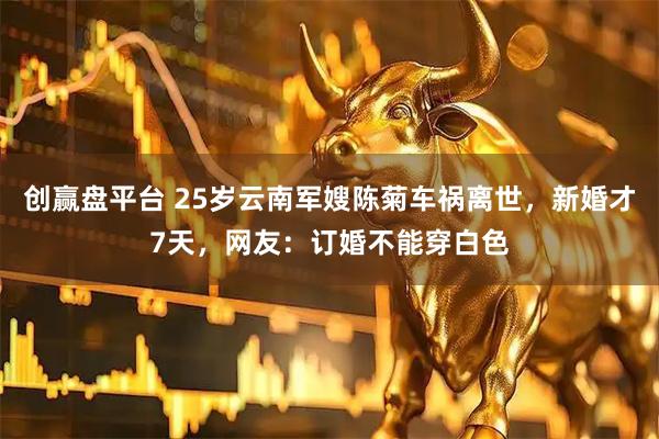 创赢盘平台 25岁云南军嫂陈菊车祸离世，新婚才7天，网友：订婚不能穿白色