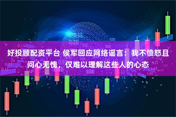 好投顾配资平台 侯军回应网络谣言：我不愤怒且问心无愧，仅难以理解这些人的心态