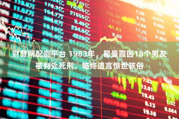 财慧网配资平台 1983年，翟曼霞因18个男友被判处死刑，临终遗言惊世骇俗