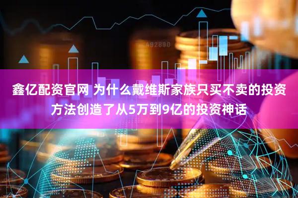 鑫亿配资官网 为什么戴维斯家族只买不卖的投资方法创造了从5万到9亿的投资神话