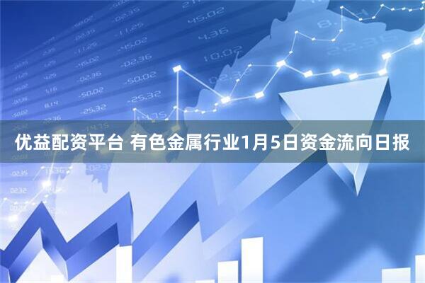 优益配资平台 有色金属行业1月5日资金流向日报
