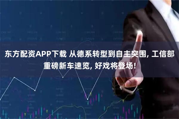 东方配资APP下载 从德系转型到自主突围, 工信部重磅新车速览, 好戏将登场!