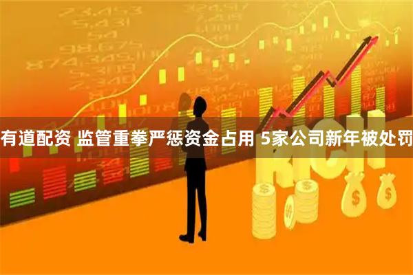有道配资 监管重拳严惩资金占用 5家公司新年被处罚