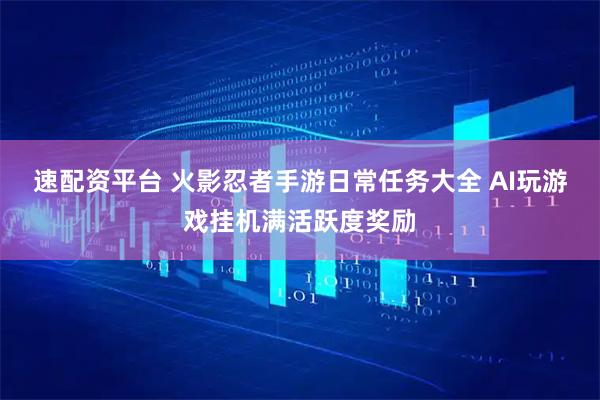 速配资平台 火影忍者手游日常任务大全 AI玩游戏挂机满活跃度奖励