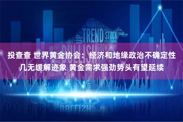 投查查 世界黄金协会：经济和地缘政治不确定性几无缓解迹象 黄金需求强劲势头有望延续