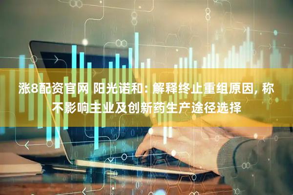 涨8配资官网 阳光诺和: 解释终止重组原因, 称不影响主业及创新药生产途径选择